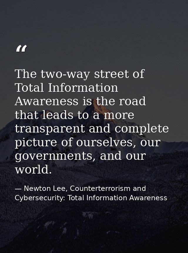 The two-way street of Total Information Awareness is the road that leads to a more transparent and complete picture of o — Newton Lee, Counterterrorism and Cybersecurity: Total Information Awareness