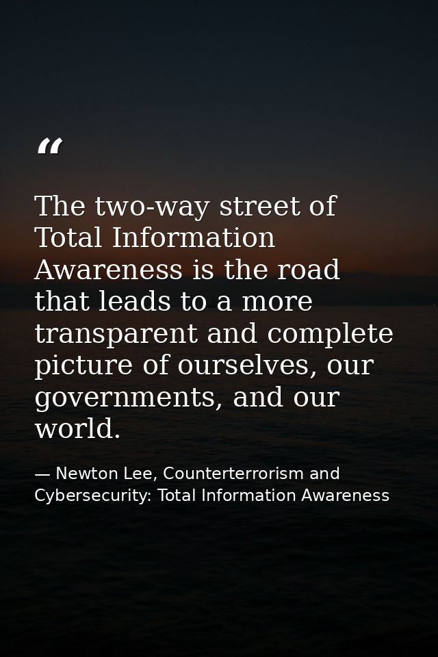 The two-way street of Total Information Awareness is the road that leads to a more transparent and complete picture of o — Newton Lee, Counterterrorism and Cybersecurity: Total Information Awareness