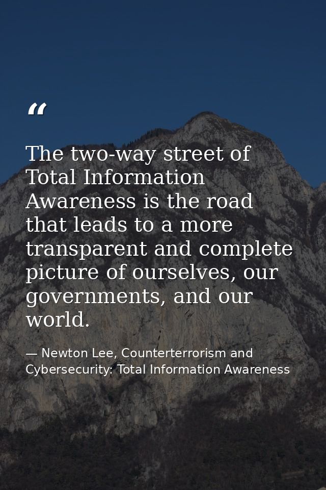 The two-way street of Total Information Awareness is the road that leads to a more transparent and complete picture of o — Newton Lee, Counterterrorism and Cybersecurity: Total Information Awareness