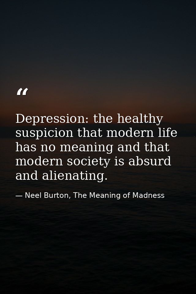 Depression: the healthy suspicion that modern life has no meaning and that modern society is absurd and alienating. — Neel Burton, The Meaning of Madness