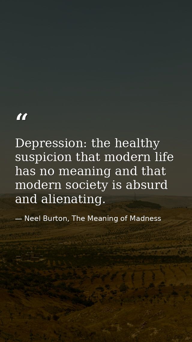 Depression: the healthy suspicion that modern life has no meaning and that modern society is absurd and alienating. — Neel Burton, The Meaning of Madness