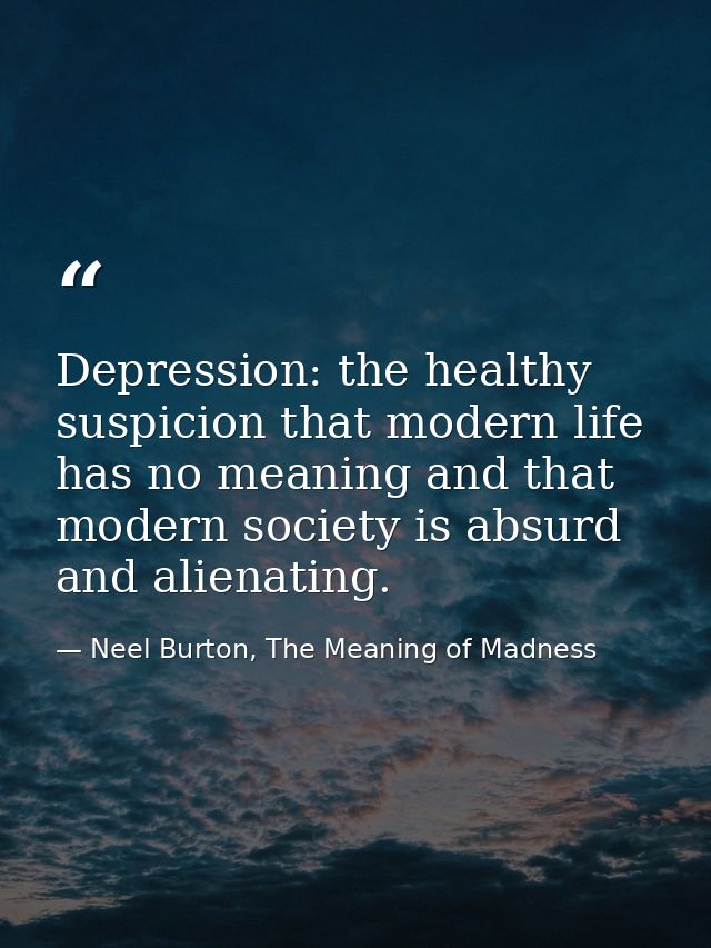 Depression: the healthy suspicion that modern life has no meaning and that modern society is absurd and alienating. — Neel Burton, The Meaning of Madness