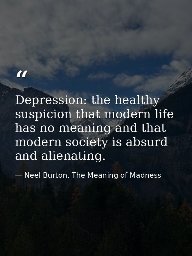 Depression: the healthy suspicion that modern life has no meaning and that modern society is absurd and alienating. — Neel Burton, The Meaning of Madness