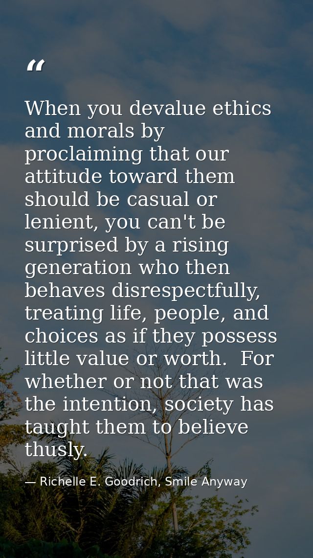 When you devalue ethics and morals by proclaiming that our attitude toward them should be casual or lenient, you can't b — Richelle E. Goodrich, Smile Anyway