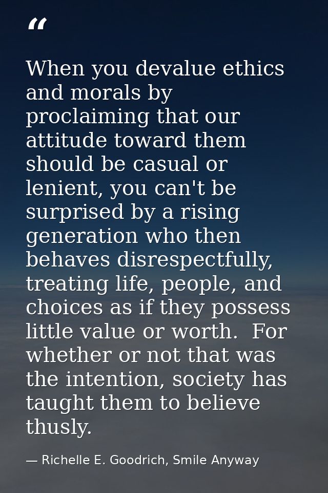 When you devalue ethics and morals by proclaiming that our attitude toward them should be casual or lenient, you can't b — Richelle E. Goodrich, Smile Anyway
