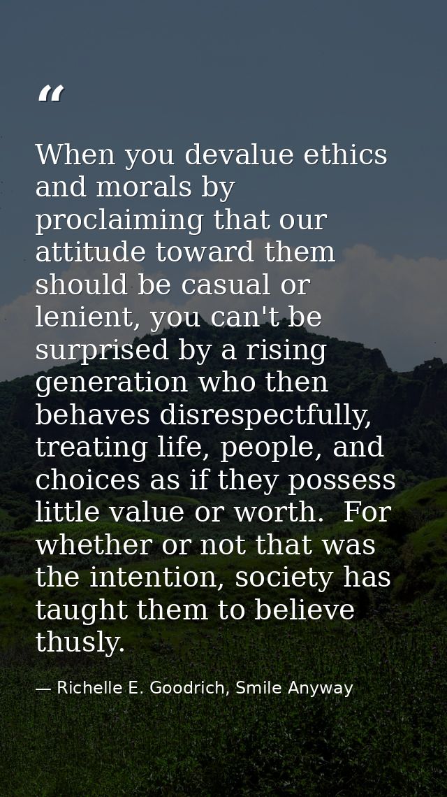 When you devalue ethics and morals by proclaiming that our attitude toward them should be casual or lenient, you can't b — Richelle E. Goodrich, Smile Anyway