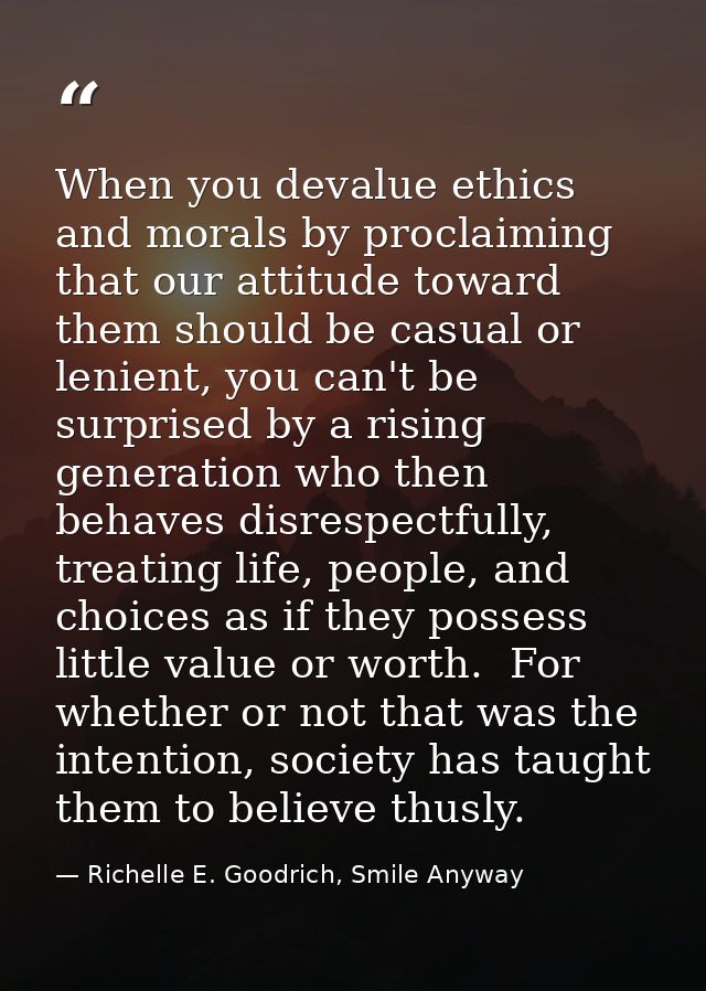 When you devalue ethics and morals by proclaiming that our attitude toward them should be casual or lenient, you can't b — Richelle E. Goodrich, Smile Anyway