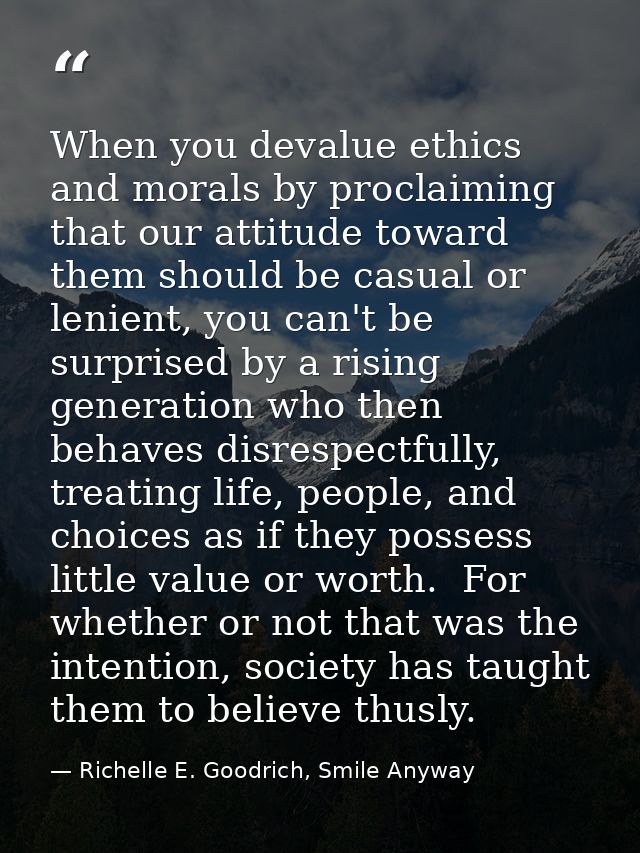 When you devalue ethics and morals by proclaiming that our attitude toward them should be casual or lenient, you can't b — Richelle E. Goodrich, Smile Anyway