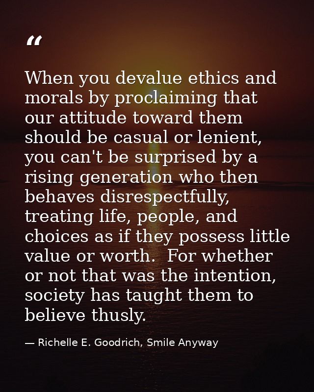 When you devalue ethics and morals by proclaiming that our attitude toward them should be casual or lenient, you can't b — Richelle E. Goodrich, Smile Anyway
