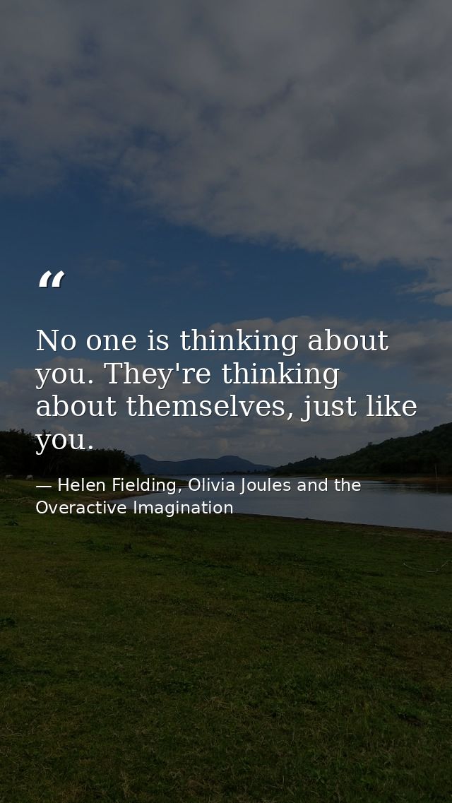 No one is thinking about you. They're thinking about themselves, just like you. — Helen Fielding, Olivia Joules and the Overactive Imagination