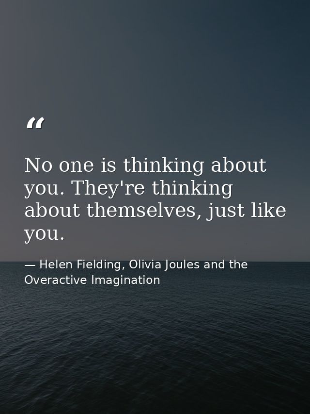 No one is thinking about you. They're thinking about themselves, just like you. — Helen Fielding, Olivia Joules and the Overactive Imagination