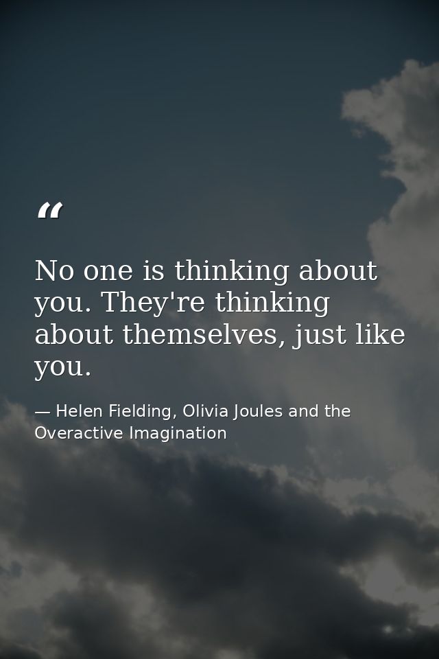 No one is thinking about you. They're thinking about themselves, just like you. — Helen Fielding, Olivia Joules and the Overactive Imagination