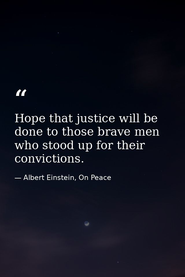 Hope that justice will be done to those brave men who stood up for their convictions. — Albert Einstein, On Peace
