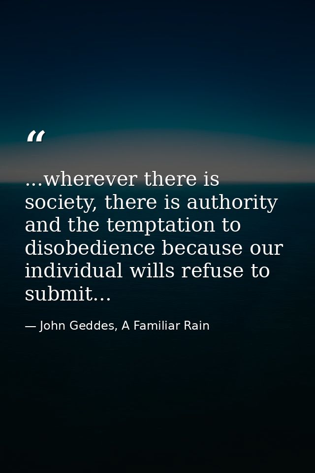 ...wherever there is society, there is authority and the temptation to disobedience because our individual wills refuse  — John Geddes, A Familiar Rain