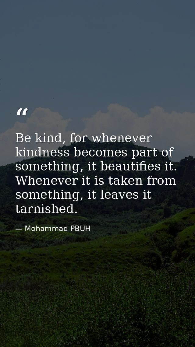 Be kind, for whenever kindness becomes part of something, it beautifies it. Whenever it is taken from something, it leav — Mohammad PBUH