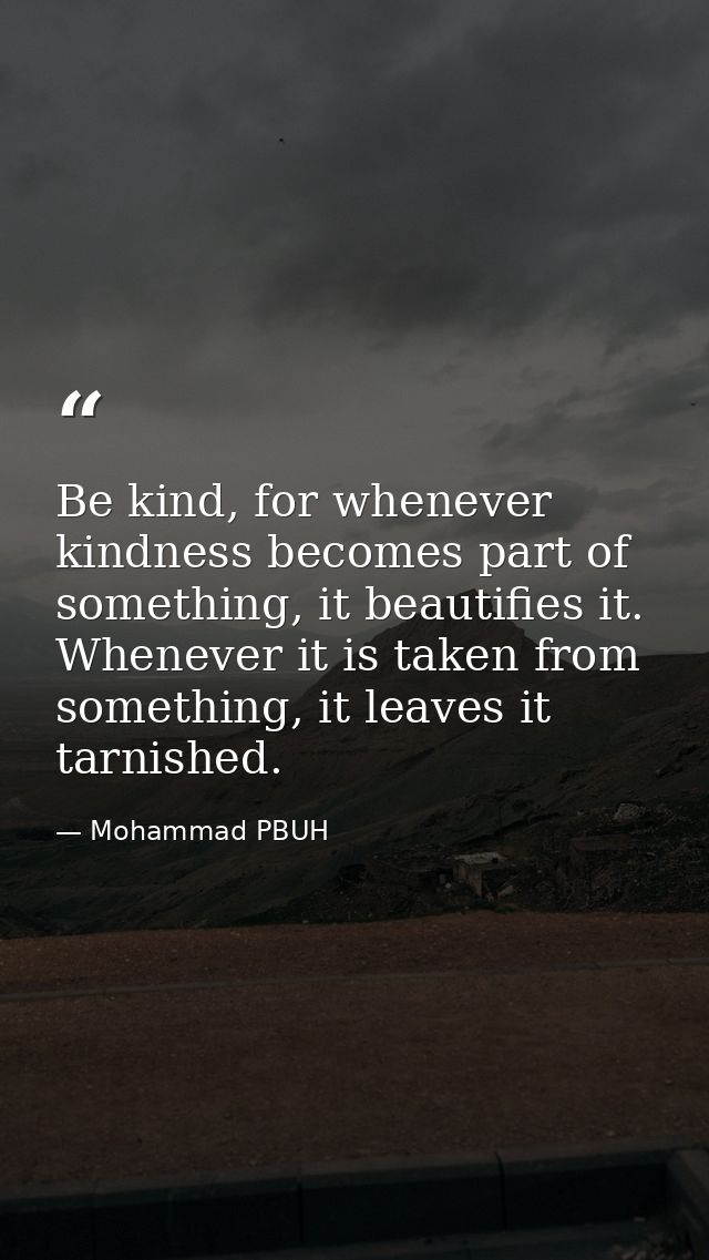 Be kind, for whenever kindness becomes part of something, it beautifies it. Whenever it is taken from something, it leav — Mohammad PBUH