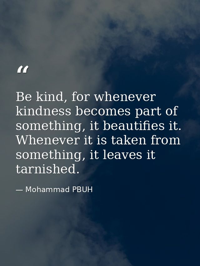Be kind, for whenever kindness becomes part of something, it beautifies it. Whenever it is taken from something, it leav — Mohammad PBUH