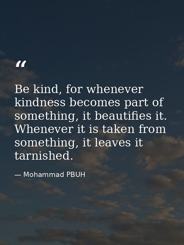 Be kind, for whenever kindness becomes part of something, it beautifies it. Whenever it is taken from something, it leav — Mohammad PBUH