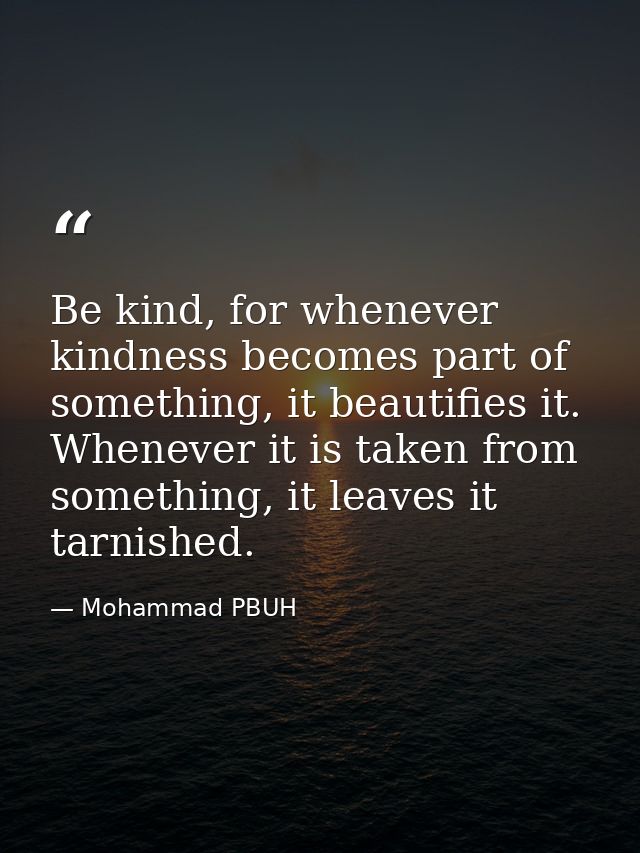 Be kind, for whenever kindness becomes part of something, it beautifies it. Whenever it is taken from something, it leav — Mohammad PBUH