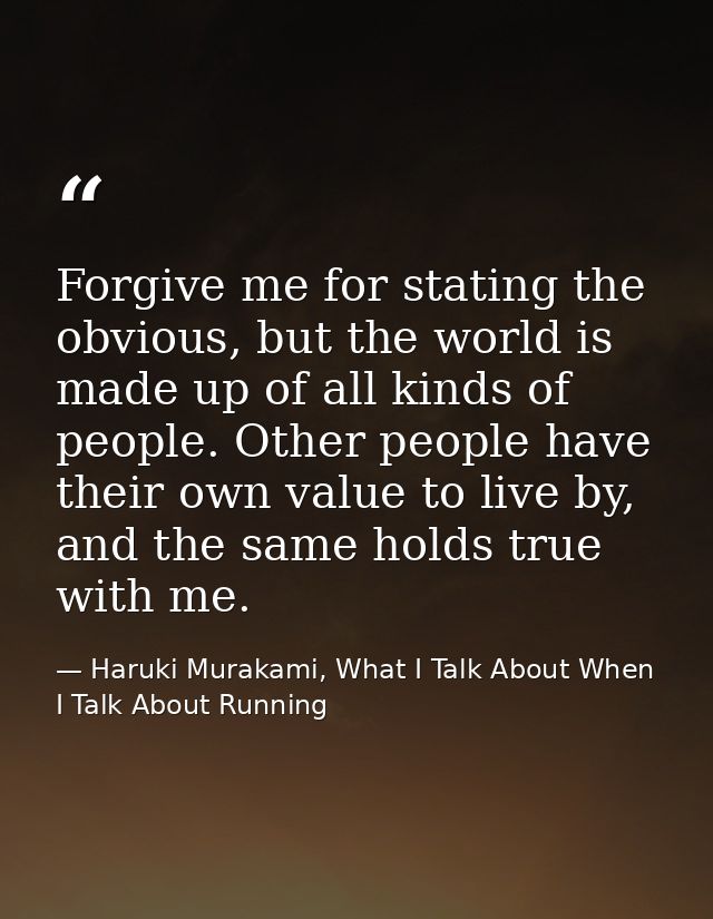 Forgive me for stating the obvious, but the world is made up of all kinds of people. Other people have their own value t — Haruki Murakami, What I Talk About When I Talk About Running