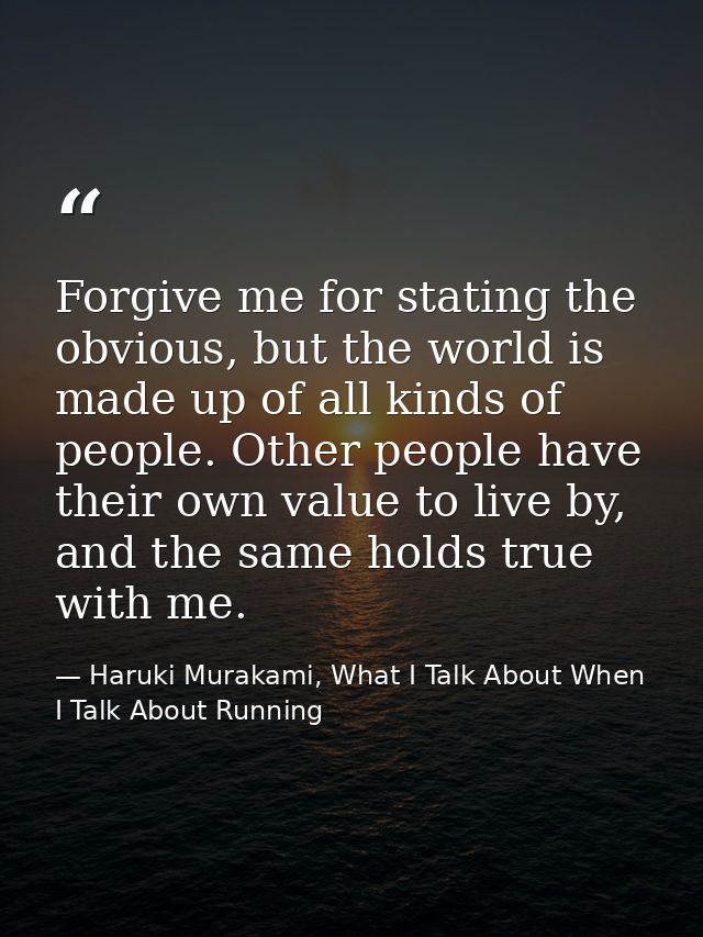 Forgive me for stating the obvious, but the world is made up of all kinds of people. Other people have their own value t — Haruki Murakami, What I Talk About When I Talk About Running