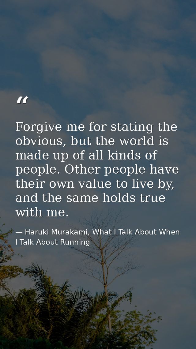 Forgive me for stating the obvious, but the world is made up of all kinds of people. Other people have their own value t — Haruki Murakami, What I Talk About When I Talk About Running