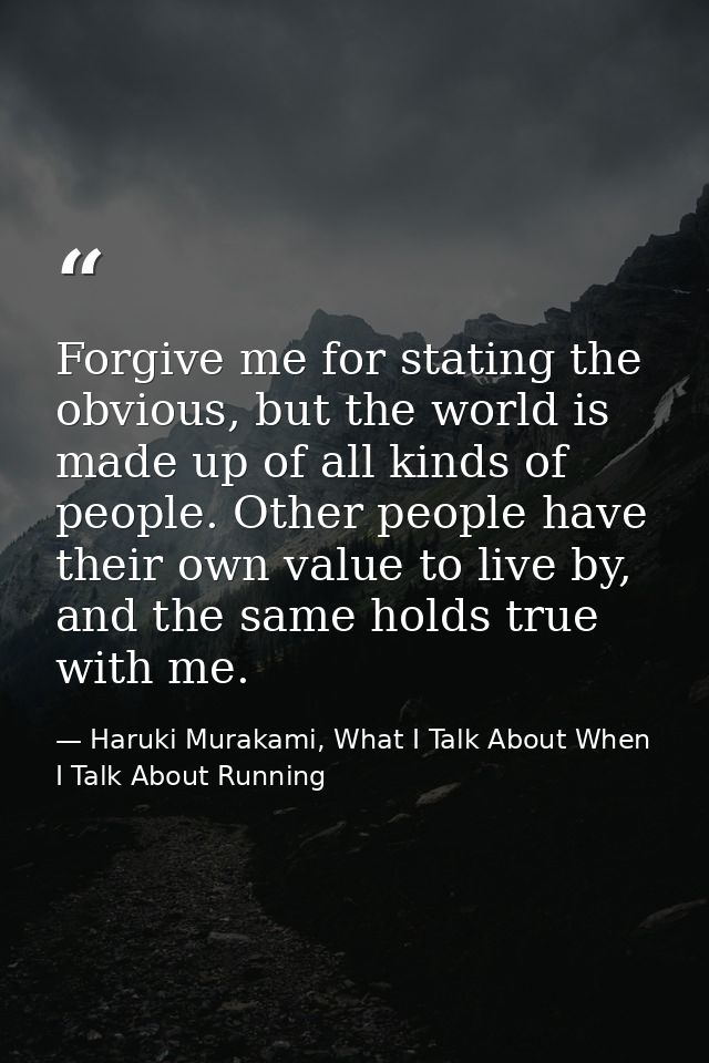 Forgive me for stating the obvious, but the world is made up of all kinds of people. Other people have their own value t — Haruki Murakami, What I Talk About When I Talk About Running