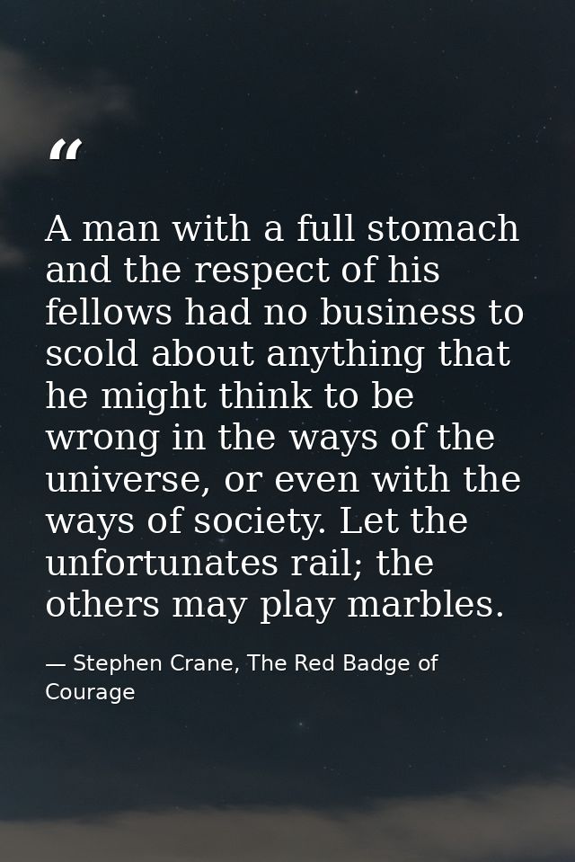 A man with a full stomach and the respect of his fellows had no business to scold about anything that he might think to  — Stephen Crane, The Red Badge of Courage