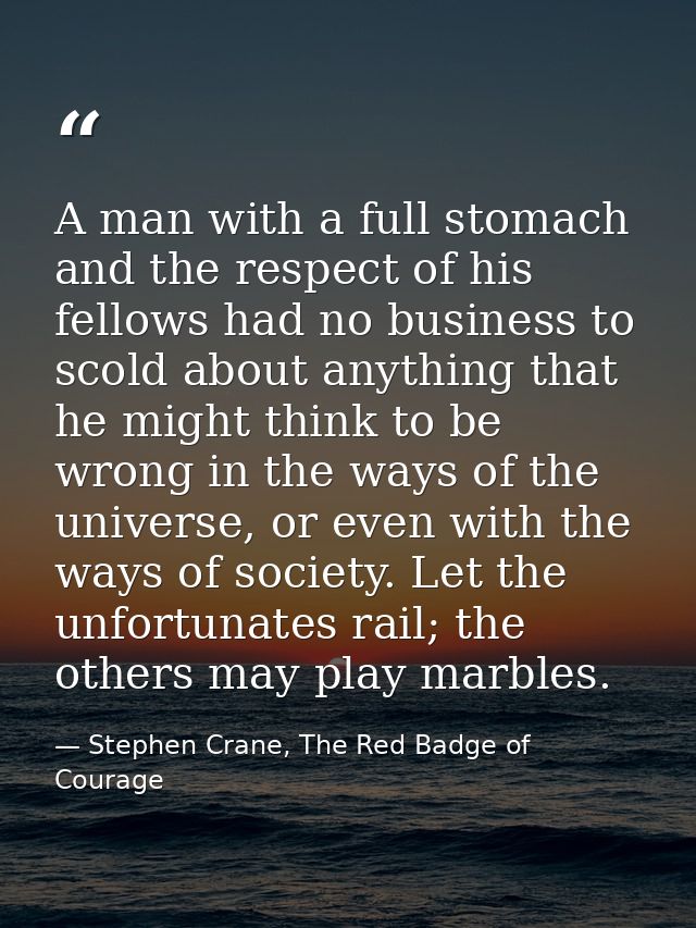 A man with a full stomach and the respect of his fellows had no business to scold about anything that he might think to  — Stephen Crane, The Red Badge of Courage