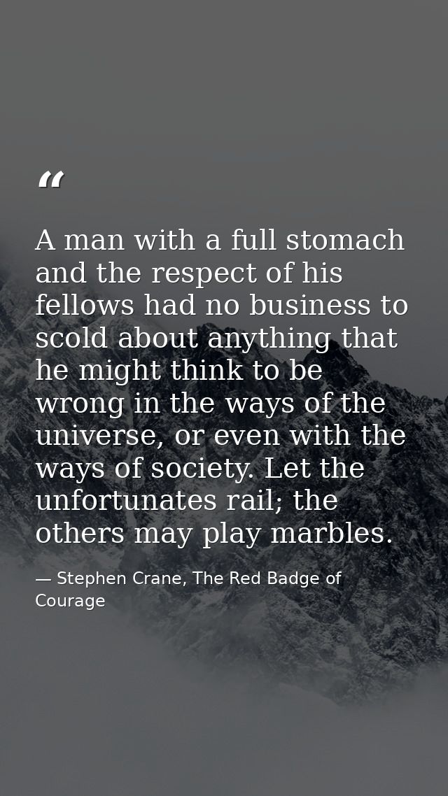 A man with a full stomach and the respect of his fellows had no business to scold about anything that he might think to  — Stephen Crane, The Red Badge of Courage