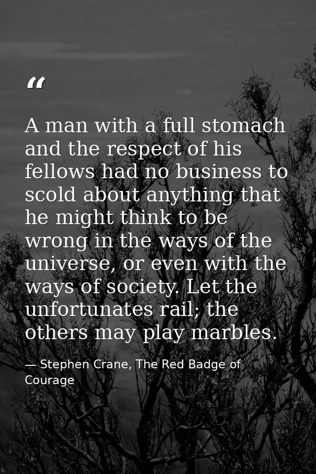 A man with a full stomach and the respect of his fellows had no business to scold about anything that he might think to  — Stephen Crane, The Red Badge of Courage