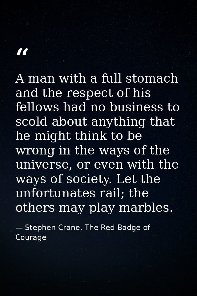 A man with a full stomach and the respect of his fellows had no business to scold about anything that he might think to  — Stephen Crane, The Red Badge of Courage