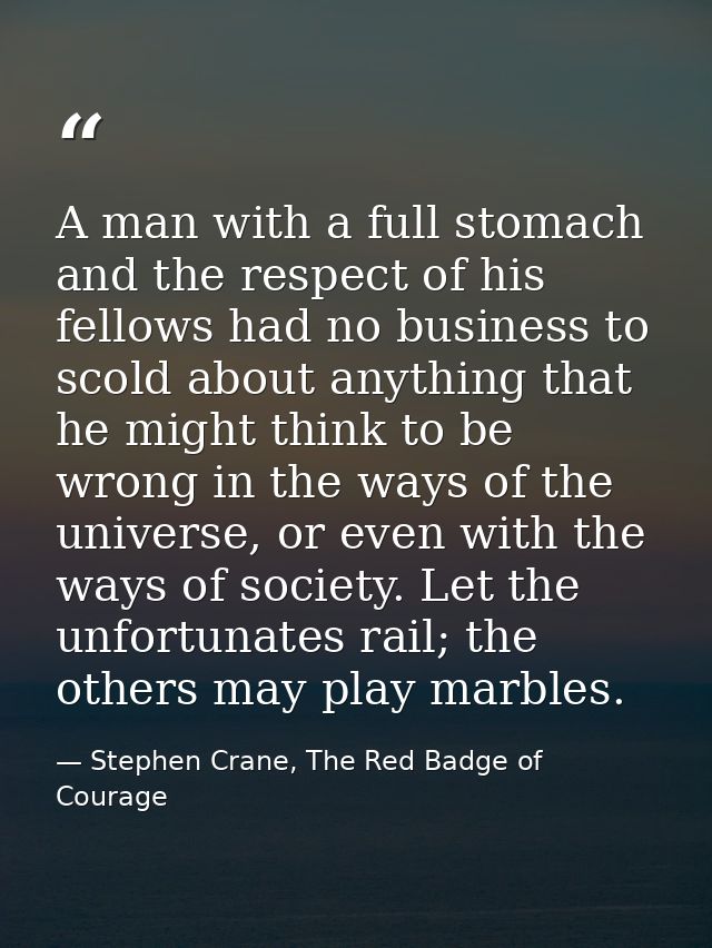 A man with a full stomach and the respect of his fellows had no business to scold about anything that he might think to  — Stephen Crane, The Red Badge of Courage
