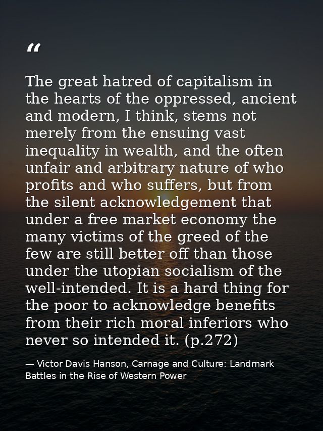 The great hatred of capitalism in the hearts of the oppressed, ancient and modern, I think, stems not merely from the en — Victor Davis Hanson, Carnage and Culture: Landmark Battles in the Rise of Western Power