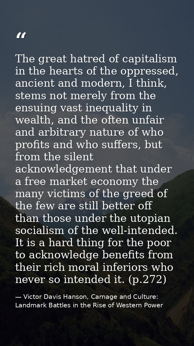 The great hatred of capitalism in the hearts of the oppressed, ancient and modern, I think, stems not merely from the en — Victor Davis Hanson, Carnage and Culture: Landmark Battles in the Rise of Western Power