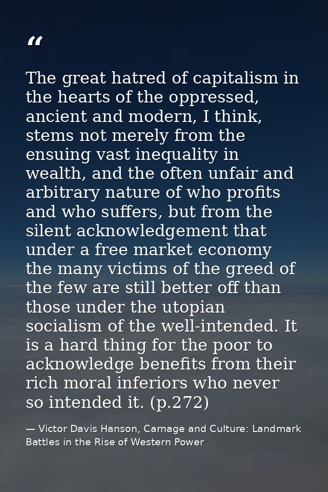 The great hatred of capitalism in the hearts of the oppressed, ancient and modern, I think, stems not merely from the en — Victor Davis Hanson, Carnage and Culture: Landmark Battles in the Rise of Western Power