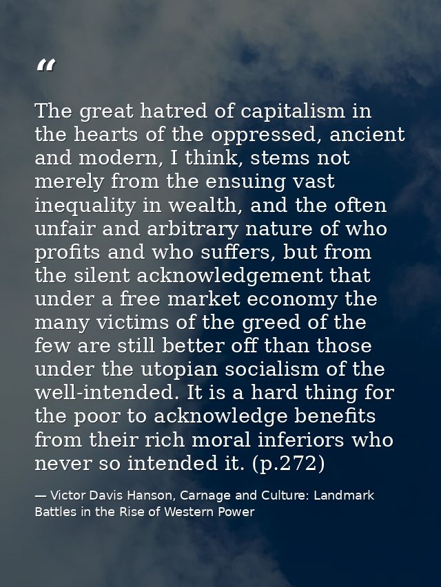 The great hatred of capitalism in the hearts of the oppressed, ancient and modern, I think, stems not merely from the en — Victor Davis Hanson, Carnage and Culture: Landmark Battles in the Rise of Western Power