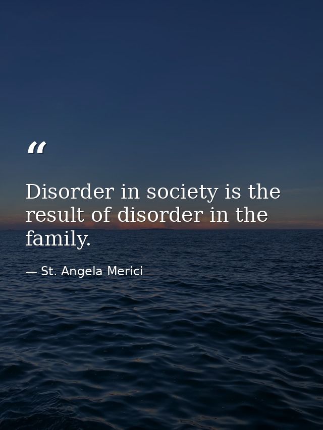 Disorder in society is the result of disorder in the family. — St. Angela Merici