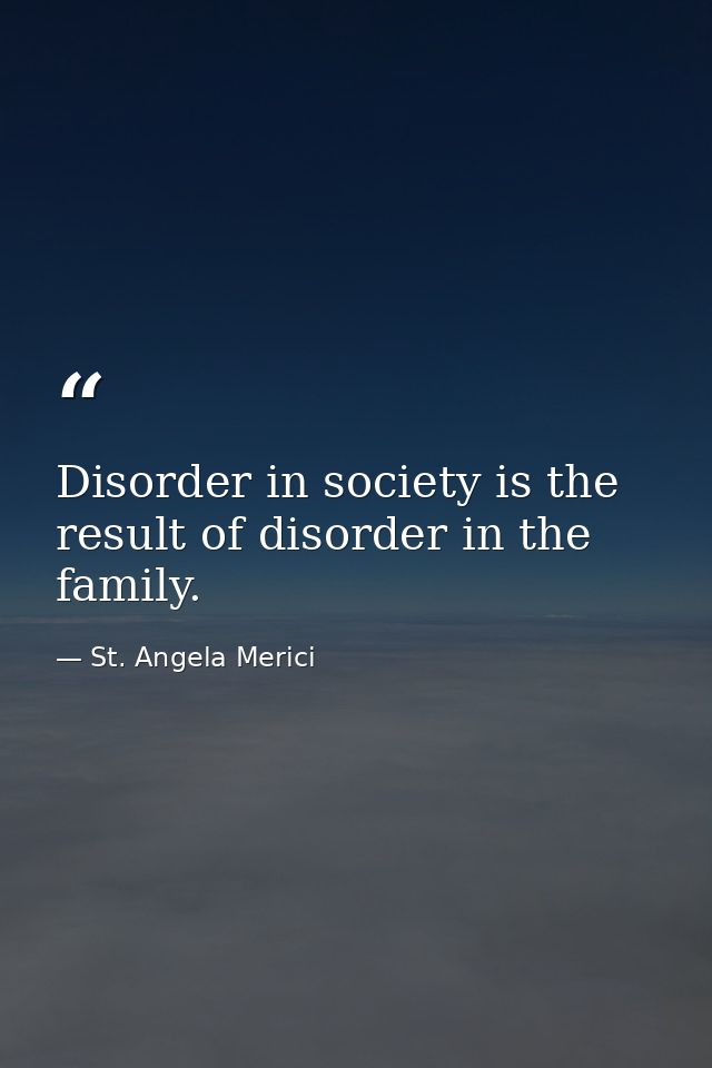 Disorder in society is the result of disorder in the family. — St. Angela Merici