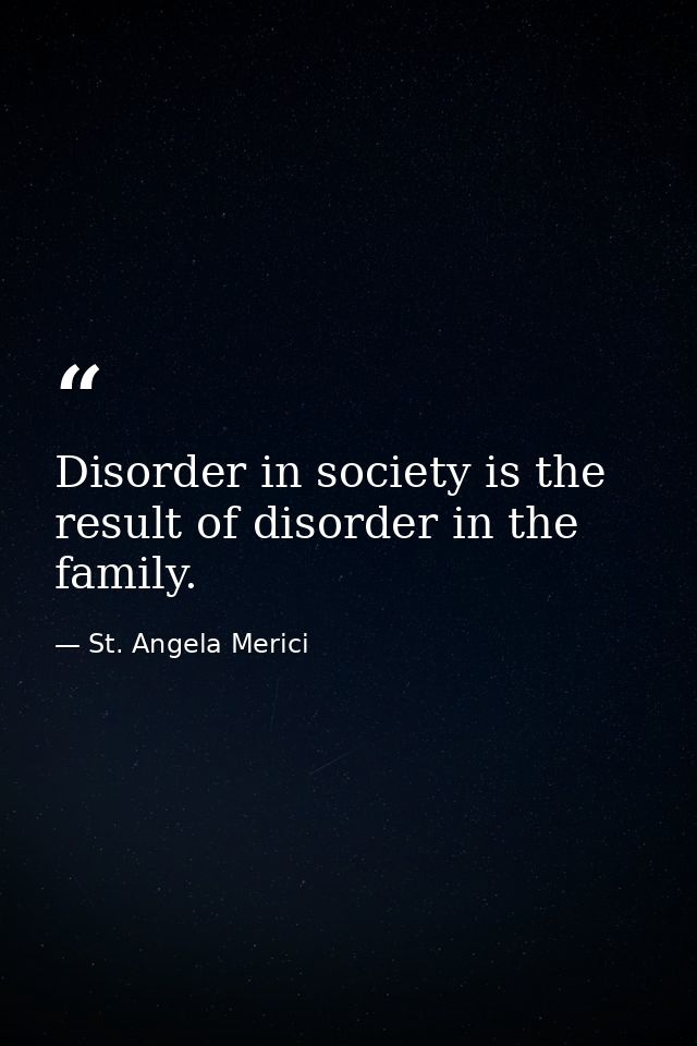 Disorder in society is the result of disorder in the family. — St. Angela Merici