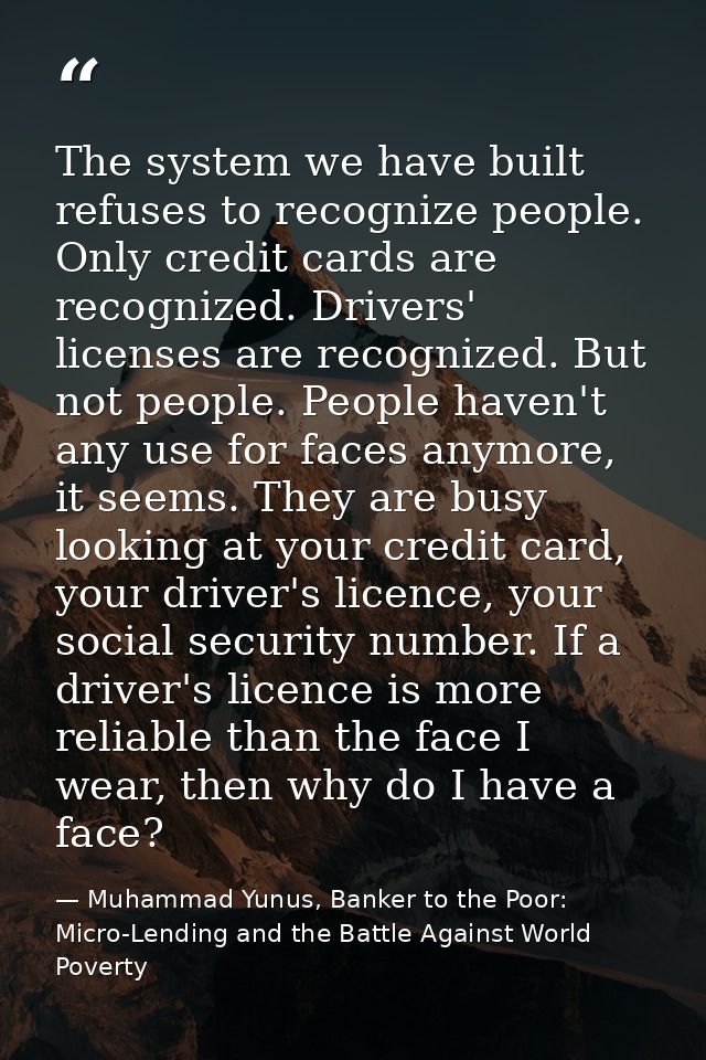 The system we have built refuses to recognize people. Only credit cards are recognized. Drivers' licenses are recognized — Muhammad Yunus, Banker to the Poor: Micro-Lending and the Battle Against World Poverty