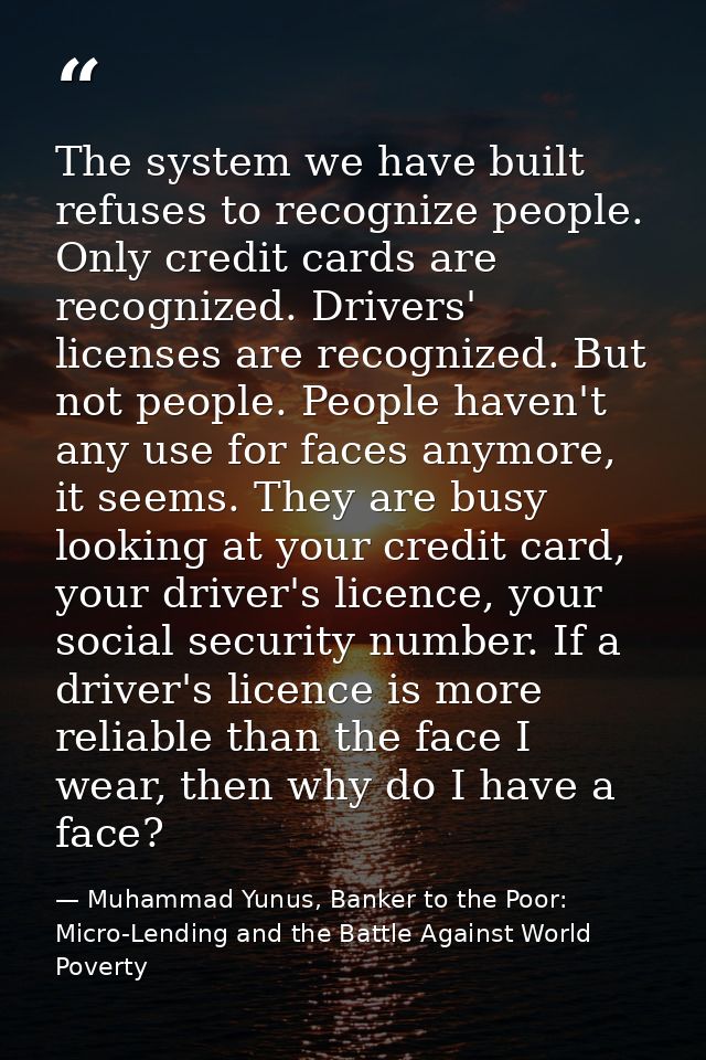 The system we have built refuses to recognize people. Only credit cards are recognized. Drivers' licenses are recognized — Muhammad Yunus, Banker to the Poor: Micro-Lending and the Battle Against World Poverty