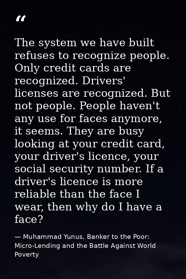 The system we have built refuses to recognize people. Only credit cards are recognized. Drivers' licenses are recognized — Muhammad Yunus, Banker to the Poor: Micro-Lending and the Battle Against World Poverty