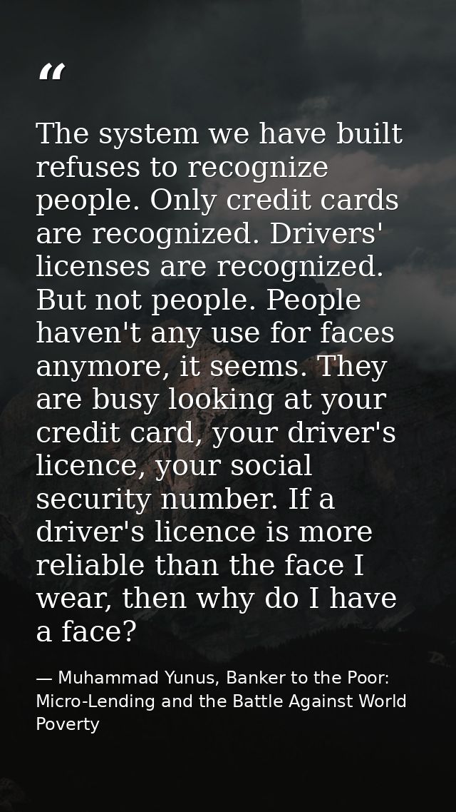 The system we have built refuses to recognize people. Only credit cards are recognized. Drivers' licenses are recognized — Muhammad Yunus, Banker to the Poor: Micro-Lending and the Battle Against World Poverty