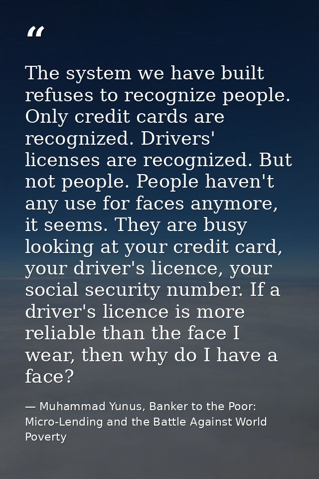 The system we have built refuses to recognize people. Only credit cards are recognized. Drivers' licenses are recognized — Muhammad Yunus, Banker to the Poor: Micro-Lending and the Battle Against World Poverty