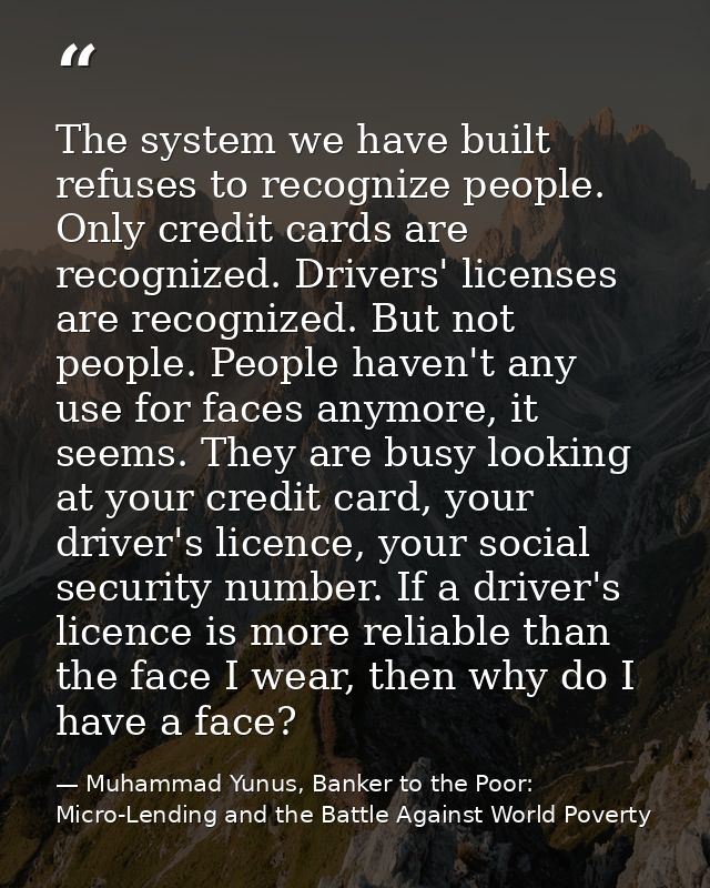 The system we have built refuses to recognize people. Only credit cards are recognized. Drivers' licenses are recognized — Muhammad Yunus, Banker to the Poor: Micro-Lending and the Battle Against World Poverty
