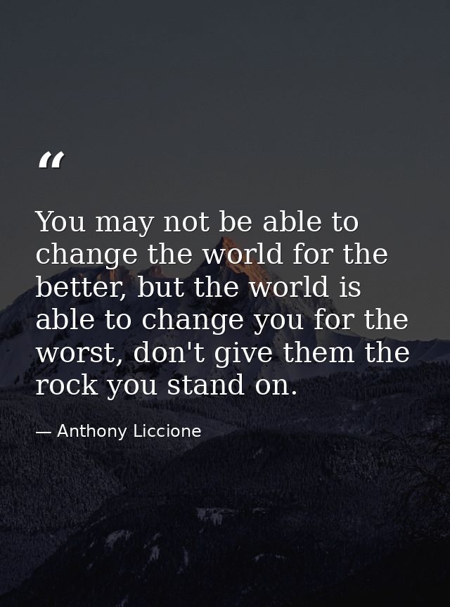 You may not be able to change the world for the better, but the world is able to change you for the worst, don't give th — Anthony Liccione