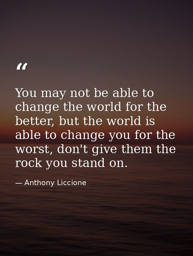 You may not be able to change the world for the better, but the world is able to change you for the worst, don't give th — Anthony Liccione