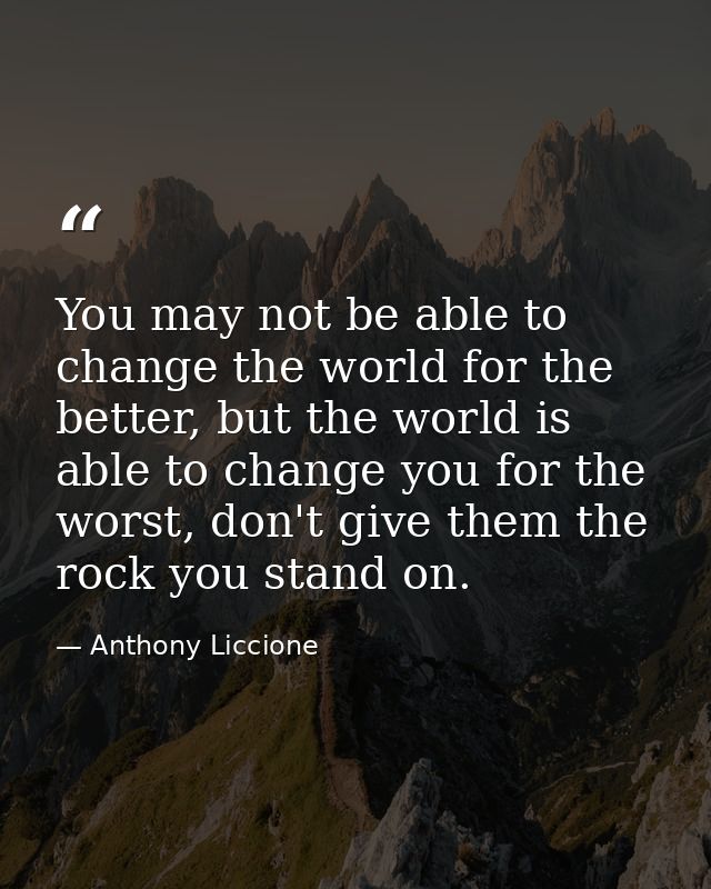 You may not be able to change the world for the better, but the world is able to change you for the worst, don't give th — Anthony Liccione