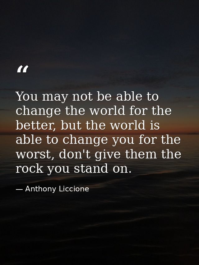 You may not be able to change the world for the better, but the world is able to change you for the worst, don't give th — Anthony Liccione